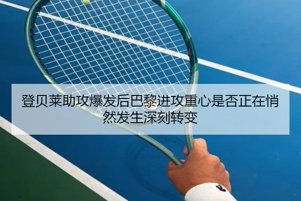 登贝莱助攻爆发后巴黎进攻重心是否正在悄然发生深刻转变