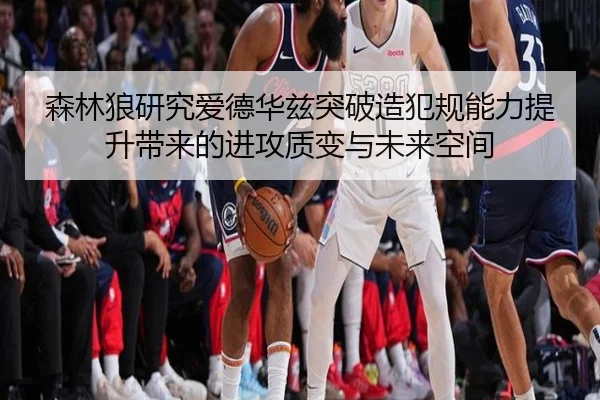 森林狼研究爱德华兹突破造犯规能力提升带来的进攻质变与未来空间