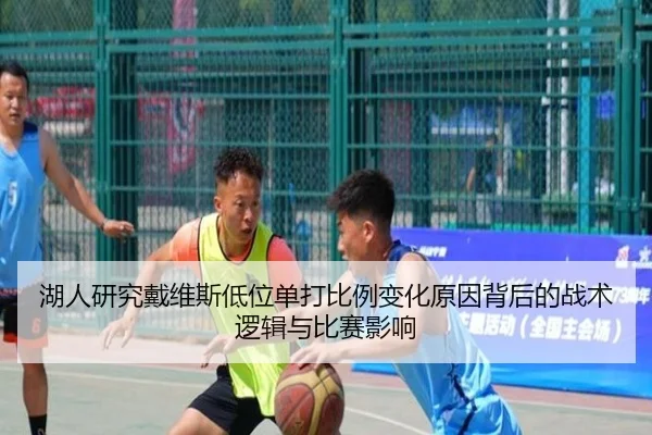 湖人研究戴维斯低位单打比例变化原因背后的战术逻辑与比赛影响