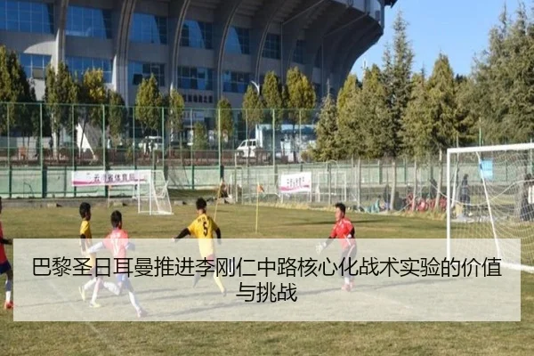 巴黎圣日耳曼推进李刚仁中路核心化战术实验的价值与挑战