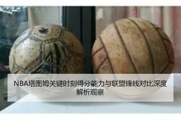 NBA塔图姆关键时刻得分能力与联盟锋线对比深度解析观察