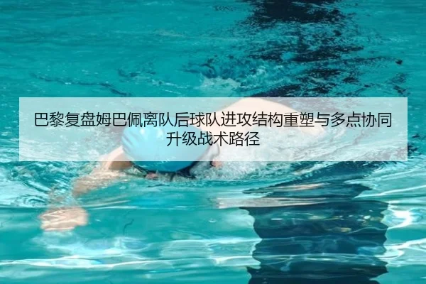 巴黎复盘姆巴佩离队后球队进攻结构重塑与多点协同升级战术路径