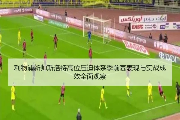 利物浦新帅斯洛特高位压迫体系季前赛表现与实战成效全面观察