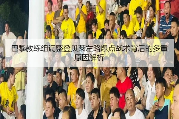 巴黎教练组调整登贝莱左路爆点战术背后的多重原因解析