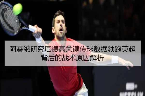 阿森纳研究厄德高关键传球数据领跑英超背后的战术原因解析