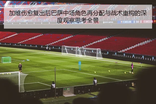 加维伤愈复出后巴萨中场角色再分配与战术重构的深度观察思考全景