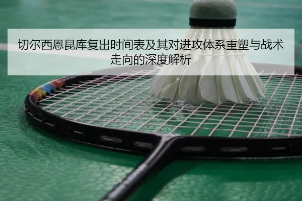 切尔西恩昆库复出时间表及其对进攻体系重塑与战术走向的深度解析