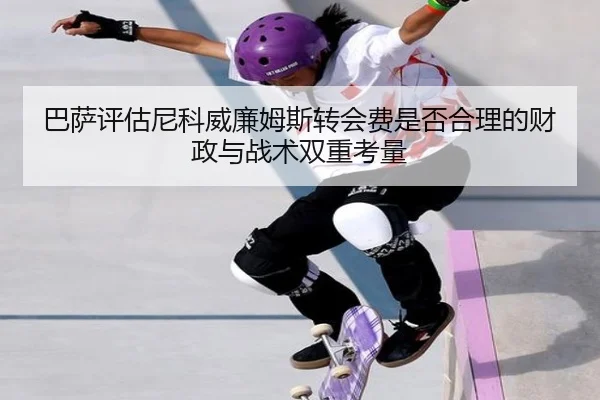 巴萨评估尼科威廉姆斯转会费是否合理的财政与战术双重考量