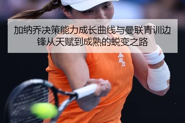 加纳乔决策能力成长曲线与曼联青训边锋从天赋到成熟的蜕变之路