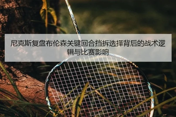 尼克斯复盘布伦森关键回合挡拆选择背后的战术逻辑与比赛影响