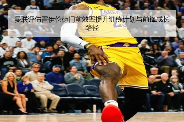 曼联评估霍伊伦德门前效率提升训练计划与前锋成长路径