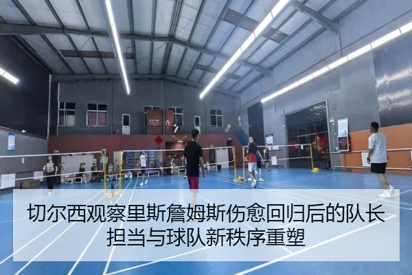 切尔西观察里斯詹姆斯伤愈回归后的队长担当与球队新秩序重塑
