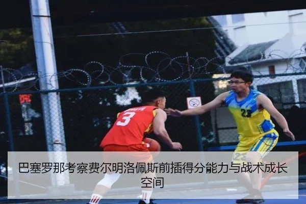 巴塞罗那考察费尔明洛佩斯前插得分能力与战术成长空间