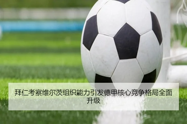 拜仁考察维尔茨组织能力引发德甲核心竞争格局全面升级