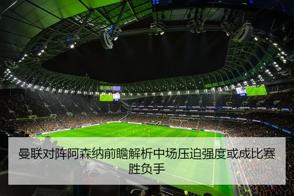 曼联对阵阿森纳前瞻解析中场压迫强度或成比赛胜负手