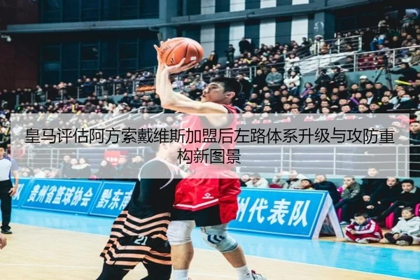 皇马评估阿方索戴维斯加盟后左路体系升级与攻防重构新图景