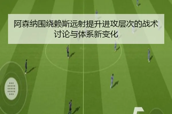 阿森纳围绕赖斯远射提升进攻层次的战术讨论与体系新变化