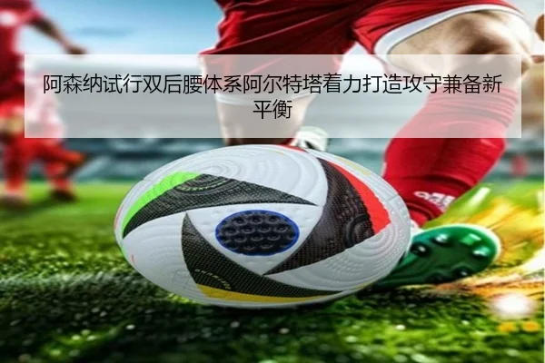 阿森纳试行双后腰体系阿尔特塔着力打造攻守兼备新平衡