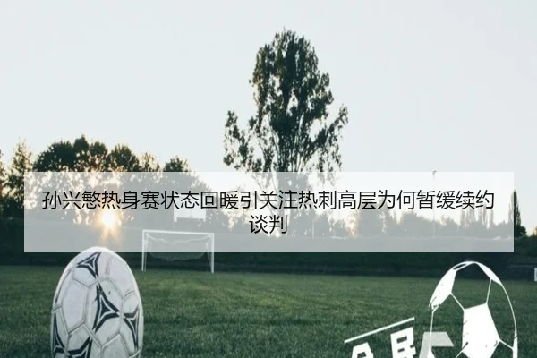 孙兴慜热身赛状态回暖引关注热刺高层为何暂缓续约谈判