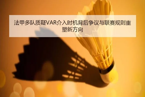 法甲多队质疑VAR介入时机背后争议与联赛规则重塑新方向