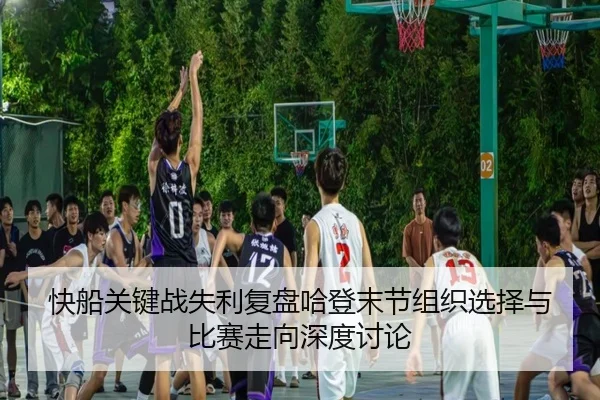 快船关键战失利复盘哈登末节组织选择与比赛走向深度讨论