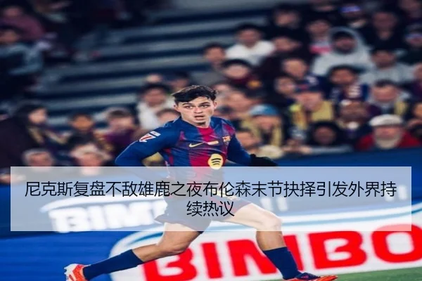 尼克斯复盘不敌雄鹿之夜布伦森末节抉择引发外界持续热议