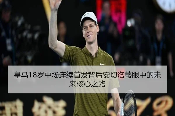 皇马18岁中场连续首发背后安切洛蒂眼中的未来核心之路