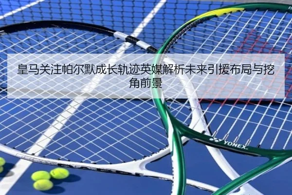 皇马关注帕尔默成长轨迹英媒解析未来引援布局与挖角前景